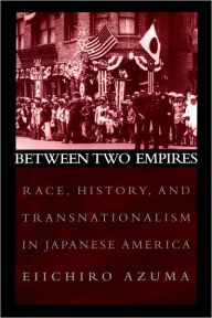 Title: Between Two Empires: Race, History, and Transnationalism in Japanese America / Edition 1, Author: Eiichiro Azuma