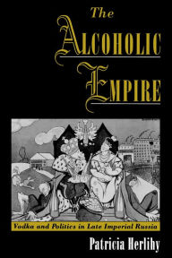 Title: The Alcoholic Empire: Vodka & Politics in Late Imperial Russia, Author: Patricia Herlihy