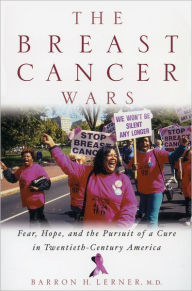 Title: The Breast Cancer Wars: Hope, Fear, and the Pursuit of a Cure in Twentieth-Century America, Author: Barron H. Lerner