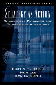 Title: Strategy As Action: Competitive Dynamics and Competitive Advantage / Edition 1, Author: Curtis M. Grimm