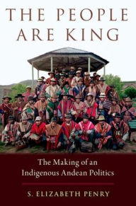 Title: The People Are King: The Making of an Indigenous Andean Politics, Author: S. Elizabeth Penry