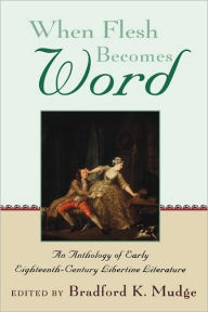 Title: When Flesh Becomes Word: An Anthology of Early Eighteenth-Century Libertine Literature, Author: Bradford K. Mudge