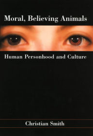 Title: Moral, Believing Animals: Human Personhood and Culture / Edition 1, Author: Christian Smith