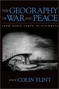 Title: The Geography of War and Peace: From Death Camps to Diplomats / Edition 1, Author: Colin Flint