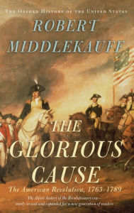 Title: The Glorious Cause: The American Revolution, 1763-1789 / Edition 2, Author: Robert Middlekauff