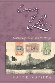 Title: Empire of Love: Histories of France and the Pacific / Edition 1, Author: Matt K. Matsuda
