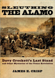 Title: Sleuthing the Alamo: Davy Crockett's Last Stand and Other Mysteries of the Texas Revolution / Edition 1, Author: James E. Crisp
