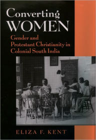 Title: Converting Women: Gender and Protestant Christianity in Colonial South India, Author: Eliza F. Kent
