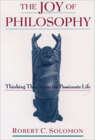 Title: The Joy of Philosophy: Thinking Thin versus the Passionate Life / Edition 1, Author: Robert C. Solomon