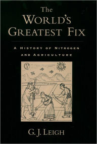 Title: The World's Greatest Fix: A History of Nitrogen and Agriculture, Author: G. J. Leigh