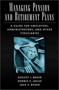 Title: Managing Pension and Retirement Plans: A Guide for Employers, Administrators, and Other Fiduciaries, Author: August J. Baker
