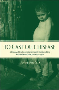 Title: To Cast Out Disease: A History of the International Health Division of Rockefeller Foundation (1913-1951), Author: John Farley