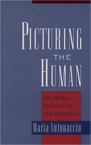 Title: Picturing the Human: The Moral Thought of Iris Murdoch, Author: Maria Antonaccio