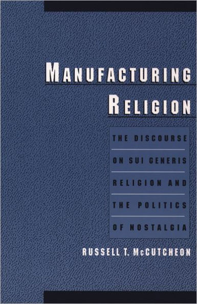 Manufacturing Religion: The Discourse on Sui Generis Religion and the Politics of Nostalgia / Edition 1