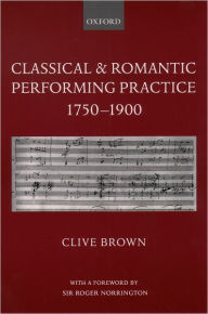 Title: Classical and Romantic Performing Practice 1750-1900 / Edition 1, Author: Clive Brown