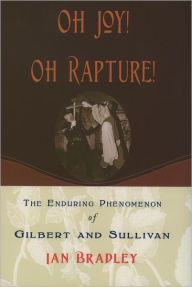 Title: Oh Joy! Oh Rapture!: The Enduring Phenomenon of Gilbert and Sullivan, Author: Ian Bradley