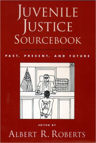 Title: Juvenile Justice Sourcebook: Past, Present, and Future / Edition 1, Author: Albert R. Roberts