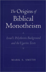 Title: The Origins of Biblical Monotheism: Israel's Polytheistic Background and the Ugaritic Texts / Edition 1, Author: Mark S. Smith