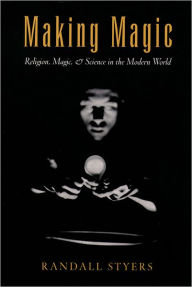 Title: Making Magic: Religion, Magic, and Science in the Modern World / Edition 1, Author: Randall Styers