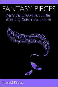 Title: Fantasy Pieces: Metrical Dissonance in the Music of Robert Schumann, Author: Harald Krebs
