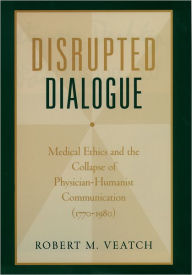 Title: Disrupted Dialogue: Medical Ethics and the Collapse of Physician/Humanist Communication, 1770-1980, Author: Robert M. Veatch