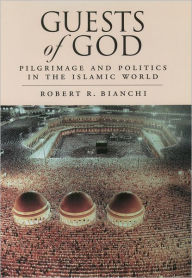 Title: Guests of God: Pilgrimage and Politics in the Islamic World / Edition 1, Author: Robert R. Bianchi