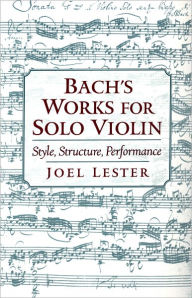 Title: Bach's Works for Solo Violin: Style, Structure, Performance, Author: Joel Lester