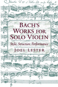 Title: Bach's Works for Solo Violin: Style, Structure, Performance, Author: Joel Lester