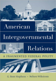 Title: American Intergovernmental Relations: A Fragmented Federal Polity / Edition 1, Author: G. Ross Stephens