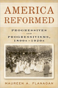 Title: America Reformed: Progressives and Progressivisms, 1890s-1920s / Edition 1, Author: Maureen A. Flanagan
