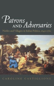 Title: Patrons and Adversaries: Nobles and Villagers in Italian Politics, 1640-1760, Author: Caroline Castiglione