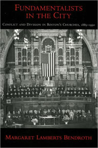 Title: Fundamentalists in the City: Conflict and Division in Boston's Churches, 1885-1950, Author: Margaret Lamberts Bendroth