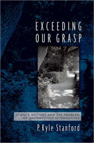 Title: Exceeding Our Grasp: Science, History, and the Problem of Unconceived Alternatives / Edition 1, Author: P. Kyle Stanford