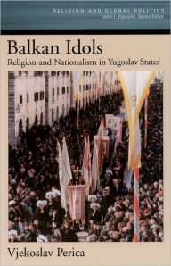 Title: Balkan Idols: Religion and Nationalism in Yugoslav States / Edition 1, Author: Vjekoslav Perica