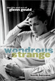 Title: Wondrous Strange: The Life and Art of Glenn Gould, Author: Kevin Bazzana