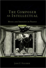 Title: The Composer As Intellectual: Music and Ideology in France, 1914-1940, Author: Jane Fulcher