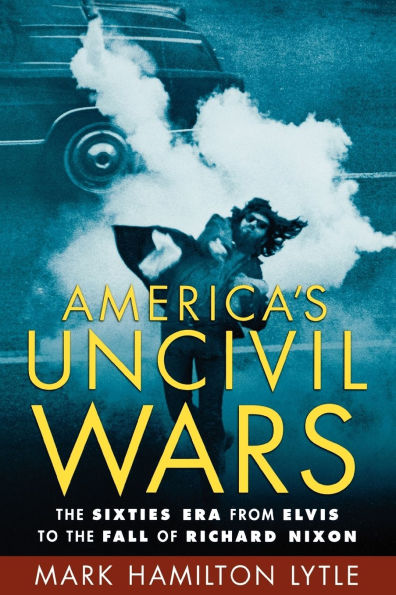 America's Uncivil Wars: The Sixties Era from Elvis to the Fall of Richard Nixon