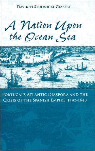 A Nation upon the Ocean Sea: Portugal's Atlantic Diaspora and Crisis of Spanish Empire, 1492-1640