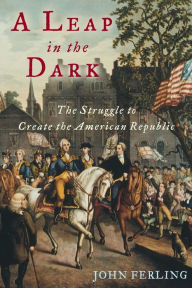 Title: A Leap in the Dark: The Struggle to Create the American Republic, Author: John Ferling