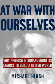 Title: At War with Ourselves: Why America Is Squandering Its Chance to Build a Better World, Author: Michael  Hirsh