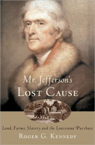 Title: Mr. Jefferson's Lost Cause: Land, Farmers, Slavery, and the Louisiana Purchase, Author: Roger G. Kennedy