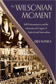 Title: The Wilsonian Moment: Self-Determination and the International Origins of Anticolonial Nationalism / Edition 1, Author: Erez Manela