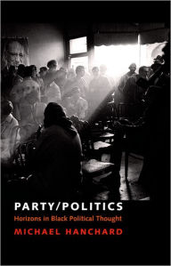 Title: Party/Politics: Horizons in Black Political Thought / Edition 1, Author: Michael Hanchard