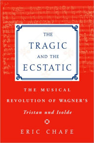 Title: The Tragic and the Ecstatic: The Musical Revolution of Wagner's Tristan and Isolde, Author: Chafe