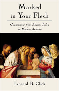 Title: Marked in Your Flesh: Circumcision from Ancient Judea to Modern America, Author: Leonard B. Glick