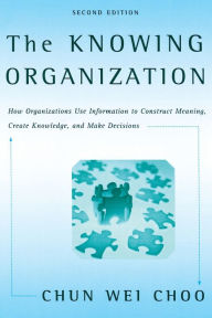 Title: The Knowing Organization: How Organizations Use Information to Construct Meaning, Create Knowledge, and Make Decisions / Edition 2, Author: Chun Wei Choo