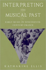 Title: Interpreting the Musical Past: Early Music in Nineteenth-Century France, Author: Katharine Ellis