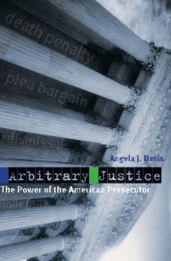 Title: Arbitrary Justice: The Power of the American Prosecutor / Edition 1, Author: Angela J. Davis