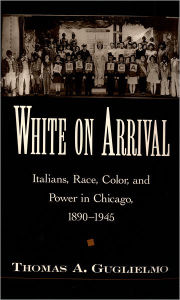 Title: White on Arrival: Italians, Race, Color, and Power in Chicago, 1890-1945 / Edition 1, Author: Thomas A. Guglielmo