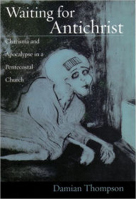 Title: Waiting for Antichrist: Charisma and Apocalypse in a Pentecostal Church, Author: Damian Thompson